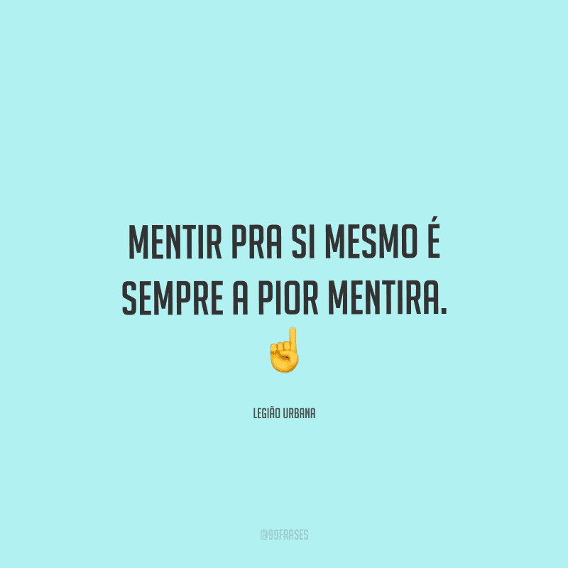 Mentir pra si mesmo é sempre a pior mentira. 