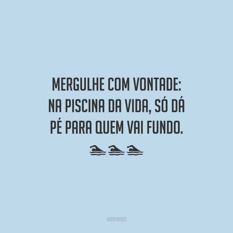 Mergulhe com vontade: na piscina da vida, só dá pé para quem vai fundo.