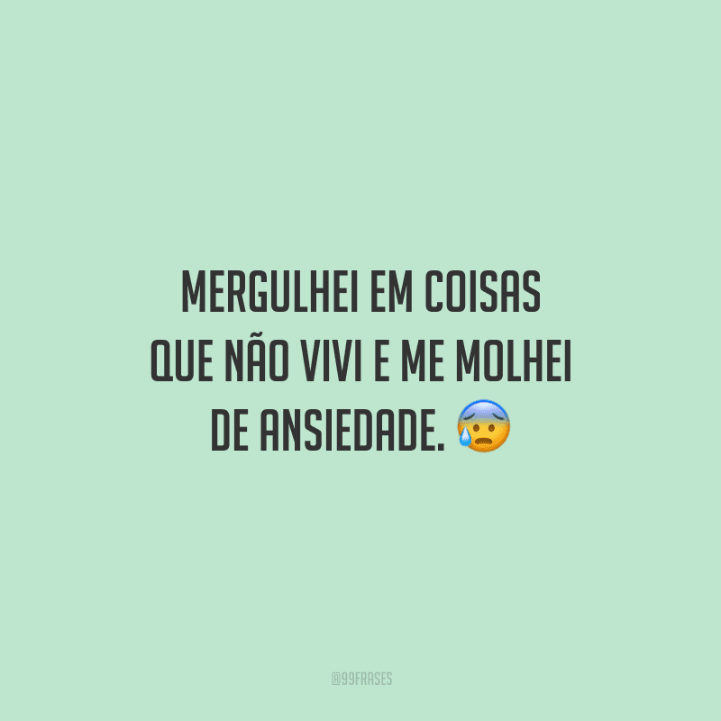 Mergulhei em coisas que não vivi e me molhei de ansiedade. 