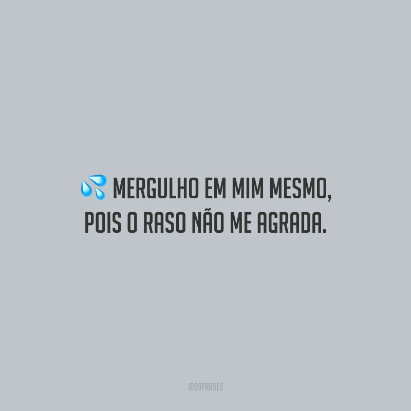 Mergulho em mim mesmo, pois o raso não me agrada. 