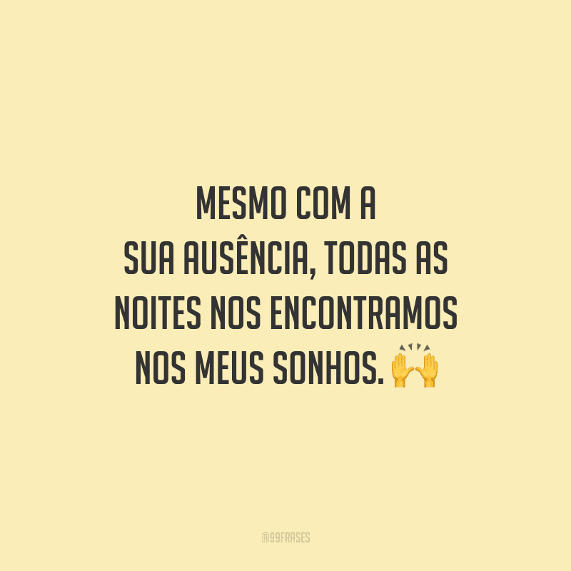 Mesmo com a sua ausência, todas as noites nos encontramos nos meus sonhos.
