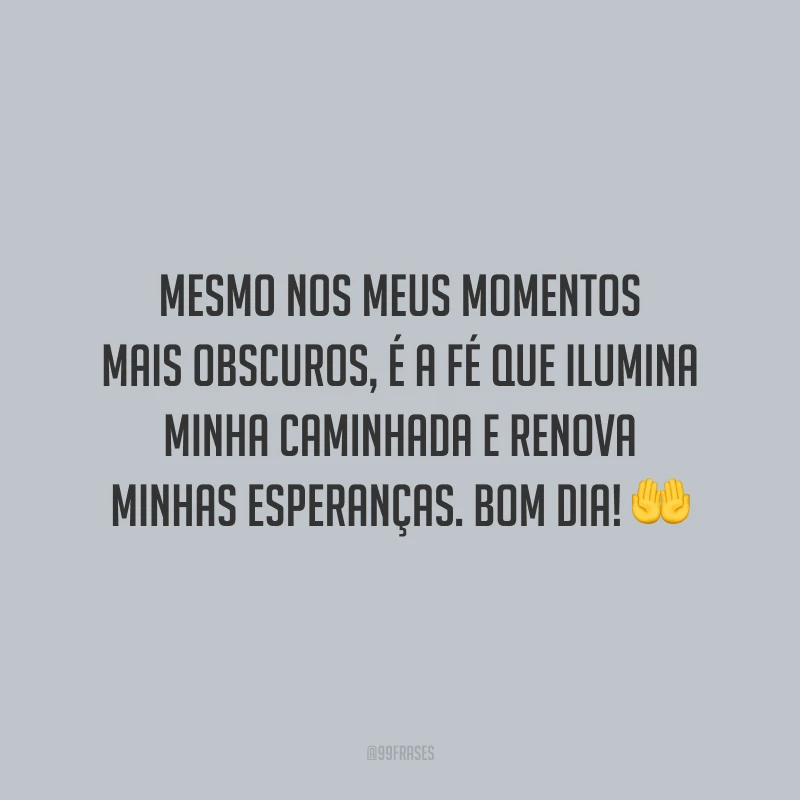 Mesmo nos meus momentos mais obscuros, é a fé que ilumina minha caminhada e renova minhas esperanças. Bom dia!