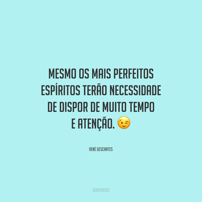 Mesmo os mais perfeitos espíritos terão necessidade de dispor de muito tempo e atenção. 