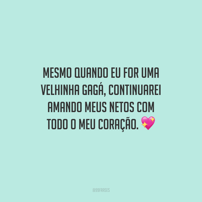 Mesmo quando eu for uma velhinha gagá, continuarei amando meus netos com todo o meu coração.