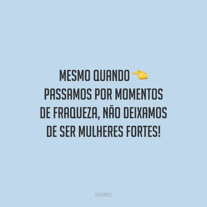 Mesmo quando passamos por momentos de fraqueza, não deixamos de ser mulheres fortes!