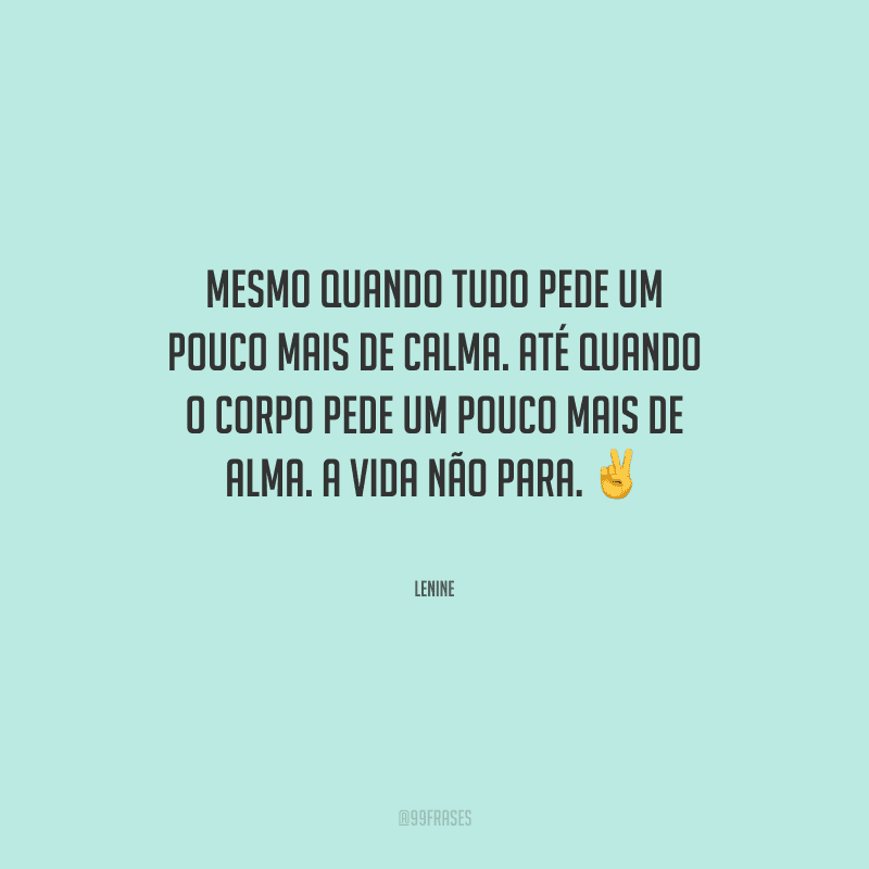 Mesmo quando tudo pede um pouco mais de calma. Até quando o corpo pede um pouco mais de alma. A vida não para.