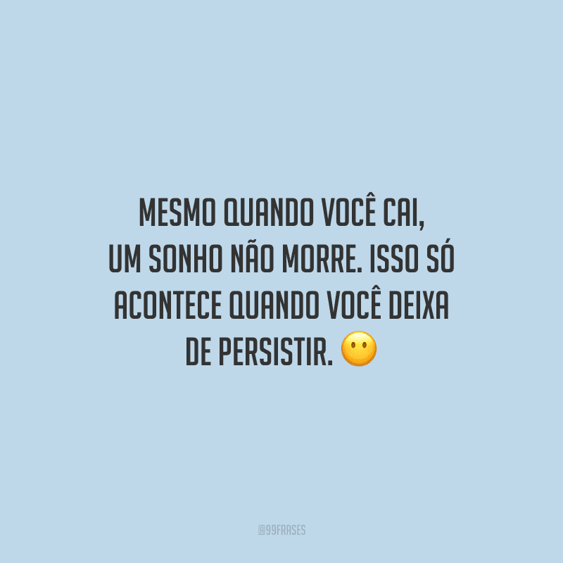 Mesmo quando você cai, um sonho não morre. Isso só acontece quando você deixa de persistir.