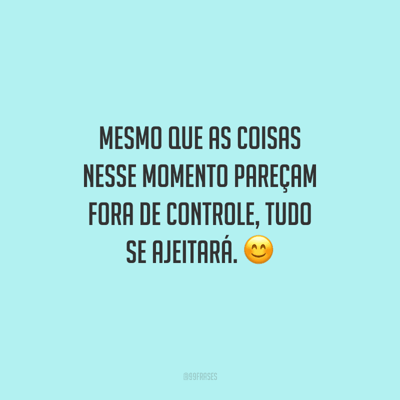 Mesmo que as coisas nesse momento pareçam fora de controle, tudo se ajeitará. 