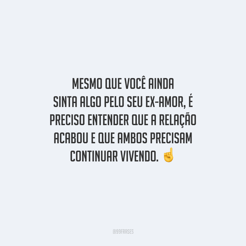 Mesmo que você ainda sinta algo pelo seu ex-amor, é preciso entender que a relação acabou e que ambos precisam continuar vivendo. 