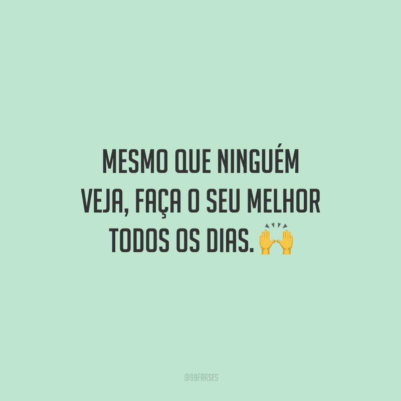Mesmo que ninguém veja, faça o seu melhor todos os dias. 🙌