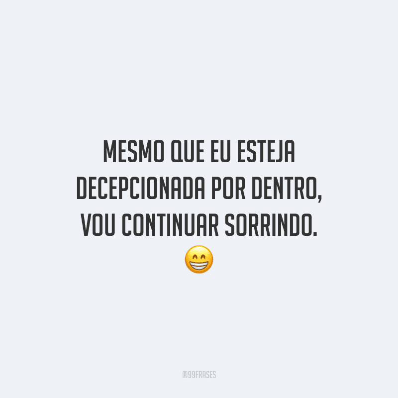 Mesmo que eu esteja decepcionada por dentro, vou continuar sorrindo. 