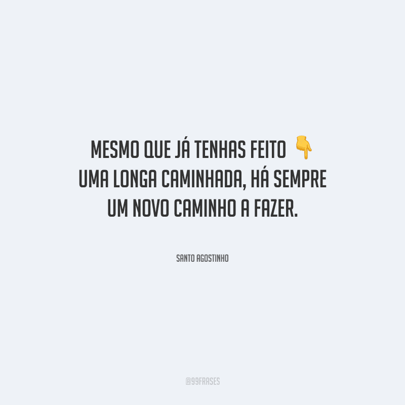 Mesmo que já tenhas feito uma longa caminhada, há sempre um novo caminho a fazer.