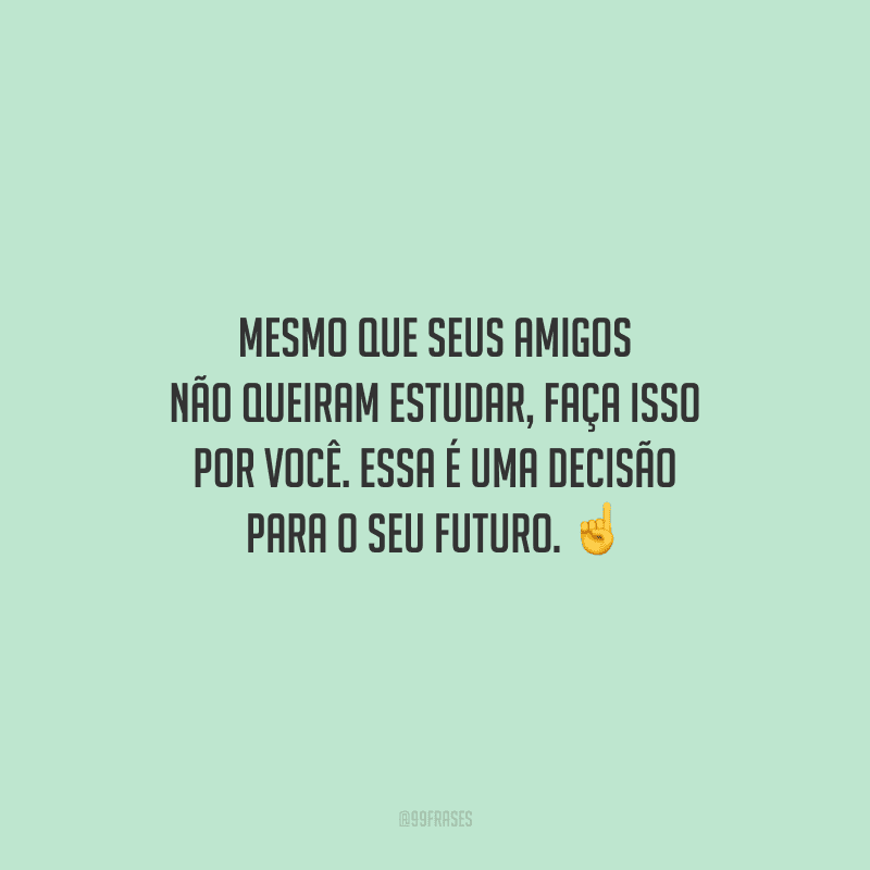 Mesmo que seus amigos não queiram estudar, faça isso por você. Essa é uma decisão para o SEU futuro.