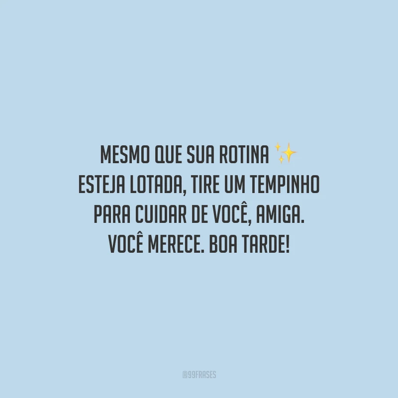 Mesmo que sua rotina esteja lotada, tire um tempinho para cuidar de você, amiga. Você merece. Boa tarde!