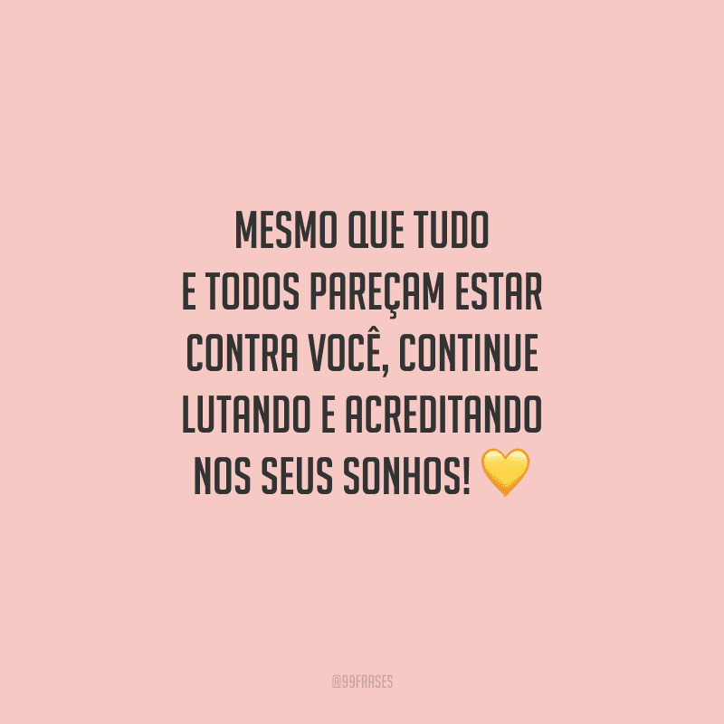 Mesmo que tudo e todos pareçam estar contra você, continue lutando e acreditando nos seus sonhos! 