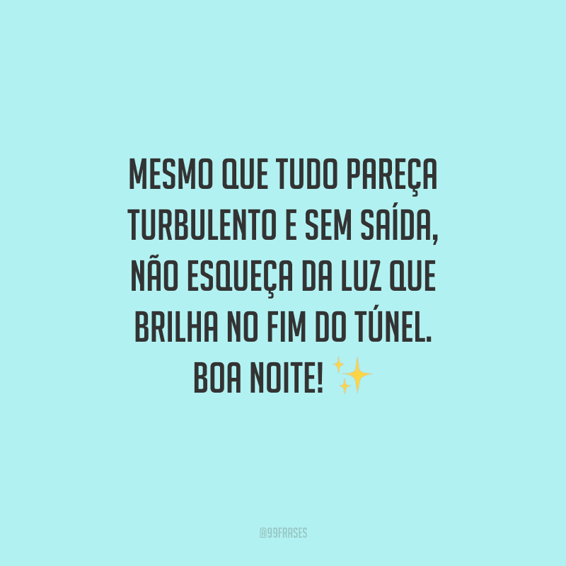 Mesmo que tudo pareça turbulento e sem saída, não esqueça da luz que brilha no fim do túnel. Boa noite! 