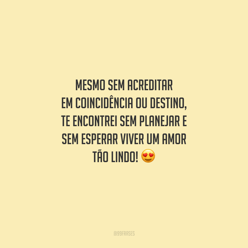 Mesmo sem acreditar em coincidência ou destino, te encontrei sem planejar e sem esperar viver um amor tão lindo! 