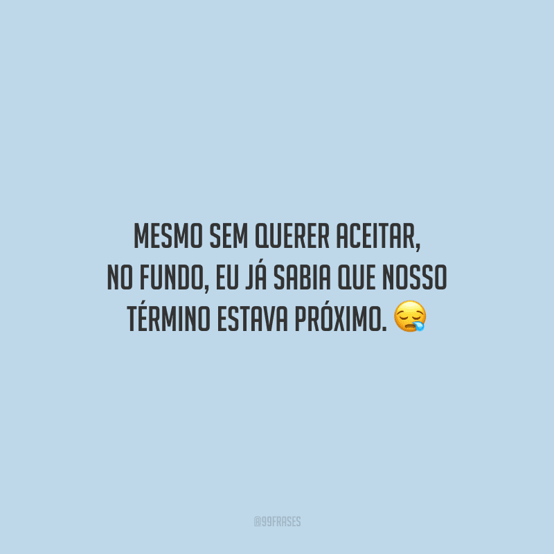Mesmo sem querer aceitar, no fundo, eu já sabia que nosso término estava próximo.