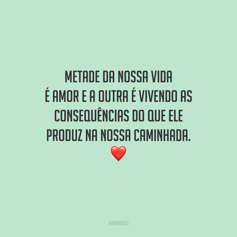 Metade da nossa vida é amor e a outra é vivendo as consequências do que ele produz na nossa caminhada. 