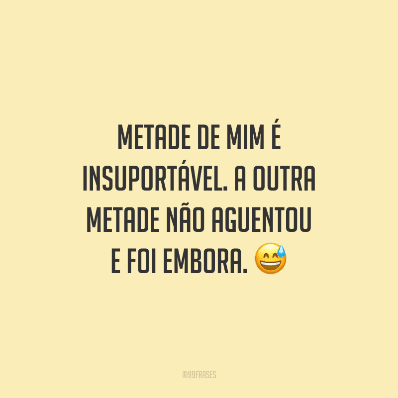 Metade de mim é insuportável. A outra metade não aguentou e foi embora.