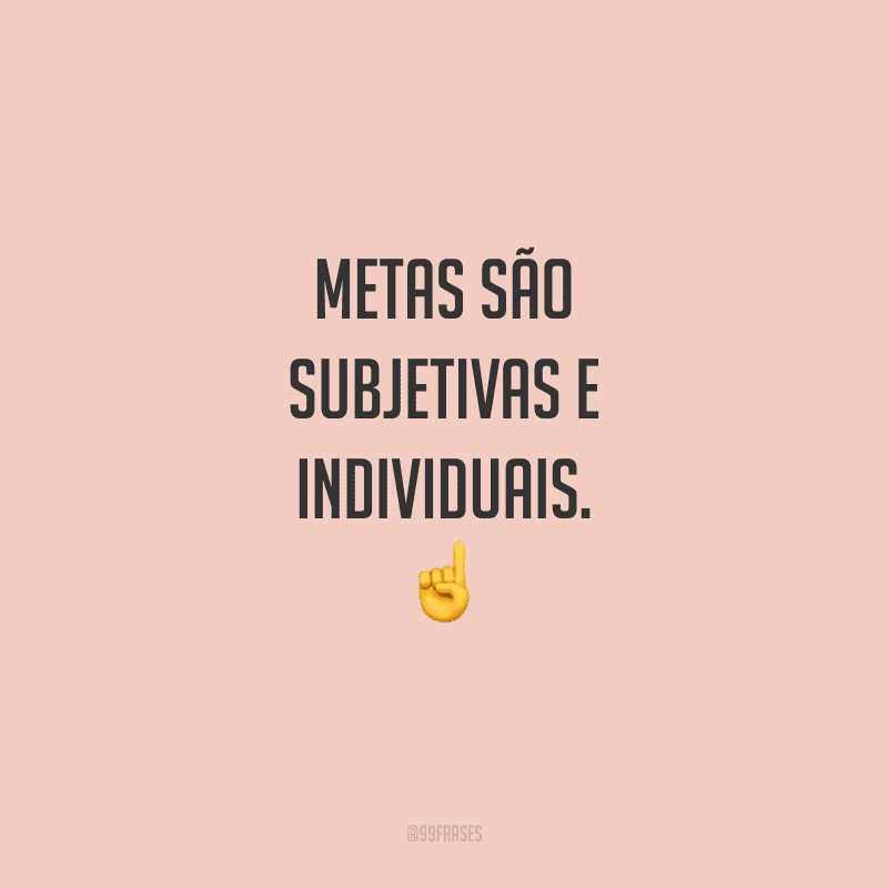 Metas são subjetivas e individuais: baseie-as em suas próprias convicções, e não a partir das expectativas alheias.