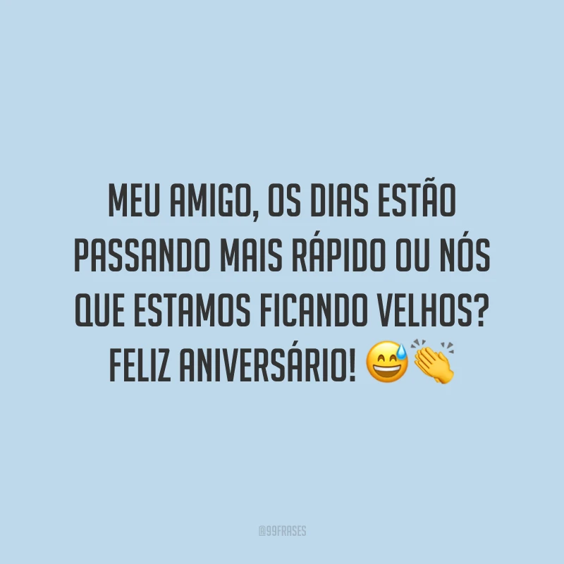 Meu amigo, os dias estão passando mais rápido ou nós que estamos ficando velhos? Feliz aniversário! 😅👏