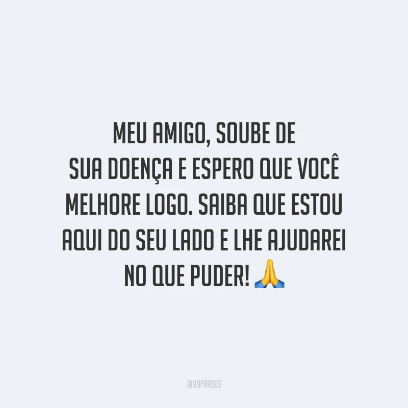 Meu amigo, soube de sua doença e espero que você melhore logo. Saiba que estou aqui do seu lado e lhe ajudarei no que puder!