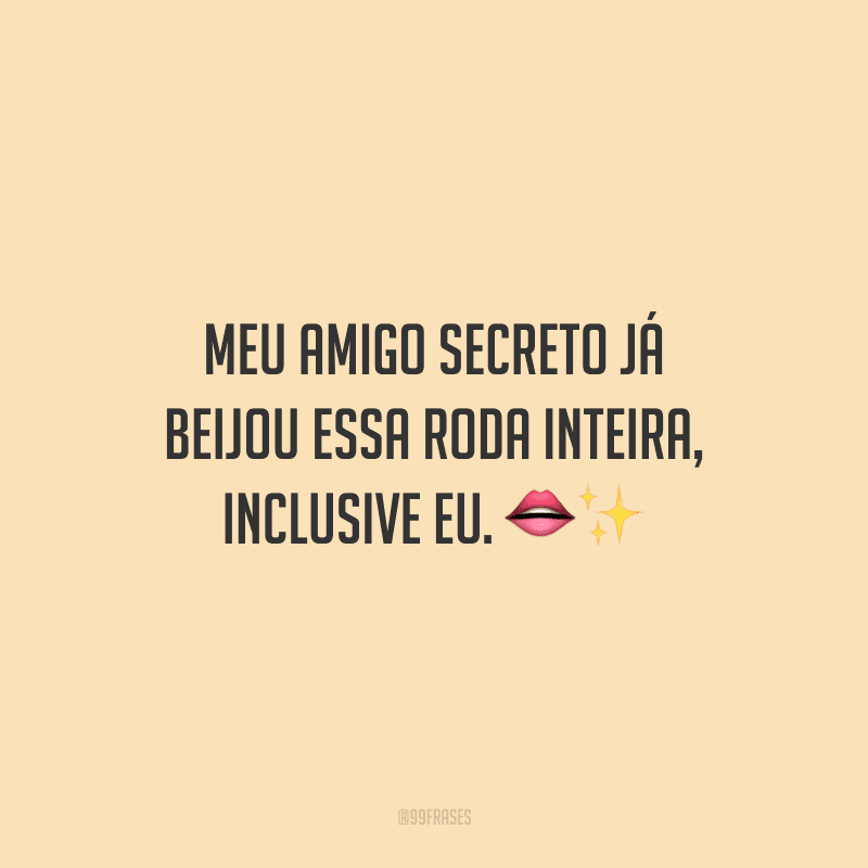 Meu amigo secreto já beijou essa roda inteira, inclusive eu.