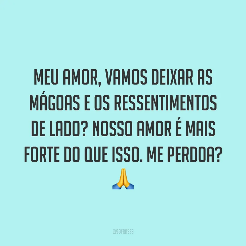 Meu amor, vamos deixar as mágoas e os ressentimentos de lado? Nosso amor é mais forte do que isso. Me perdoa? ?