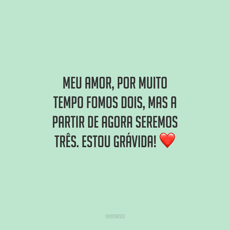 Meu amor, por muito tempo fomos dois, mas a partir de agora seremos três. Estou grávida! 