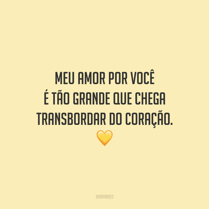 Meu amor por você é tão grande que chega transbordar do coração. 