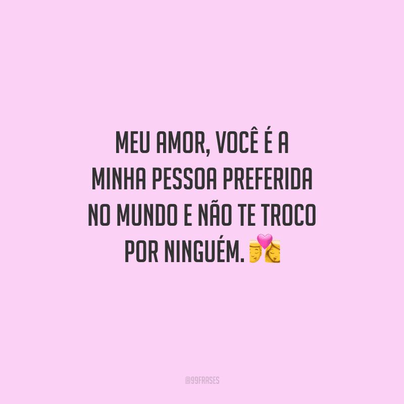Meu amor, você é a minha pessoa preferida no mundo e não te troco por ninguém. 