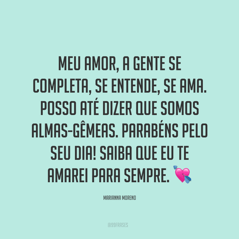 Meu amor, a gente se completa, se entende, se ama. Posso até dizer que somos almas-gêmeas. Parabéns pelo seu dia! Saiba que eu te amarei para sempre. ?
