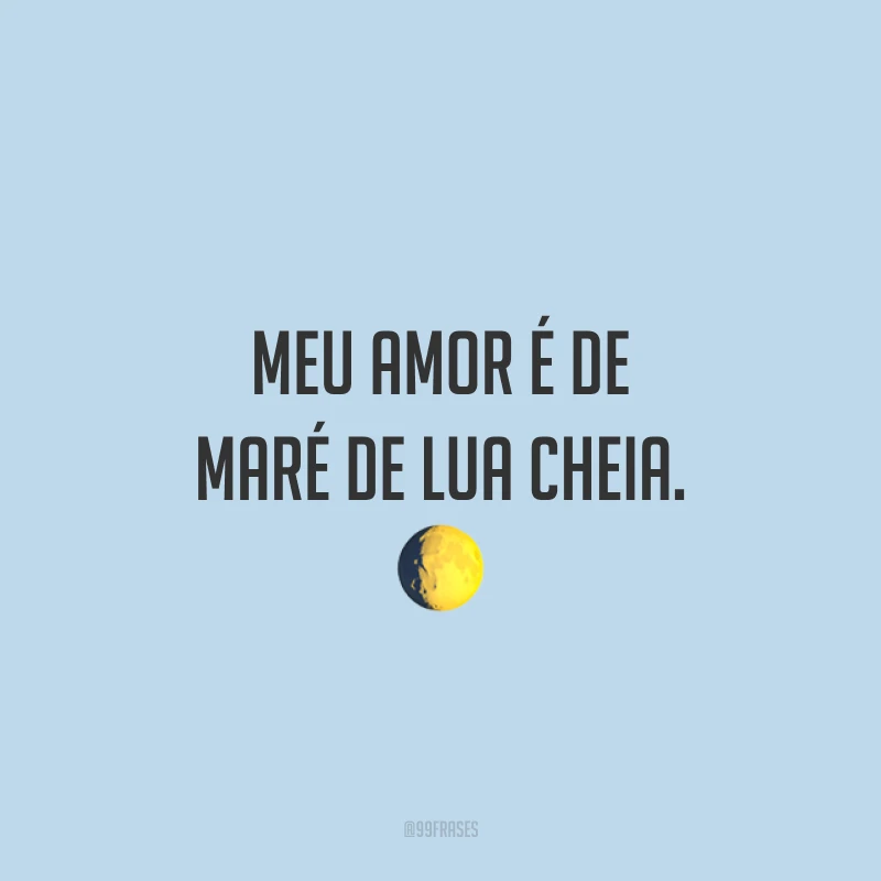 Meu amor é de maré de lua cheia. ?