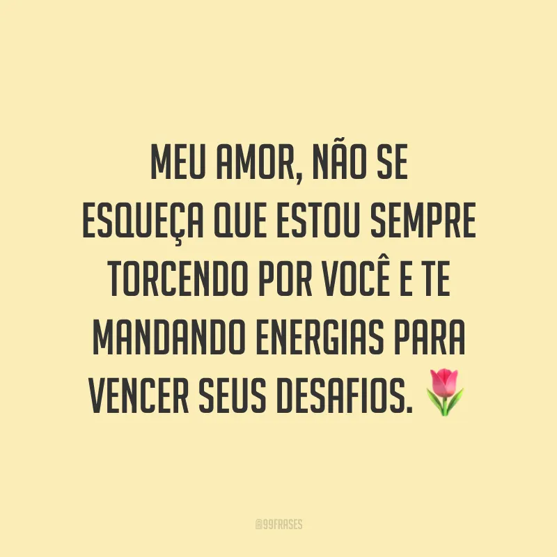 Meu amor, não se esqueça que estou sempre torcendo por você e te mandando energias para vencer seus desafios. 🌷