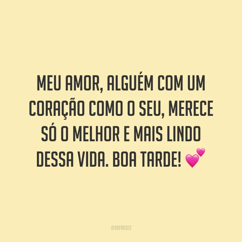 Meu amor, alguém com um coração como o seu, merece só o melhor e mais lindo dessa vida. Boa tarde! 💕