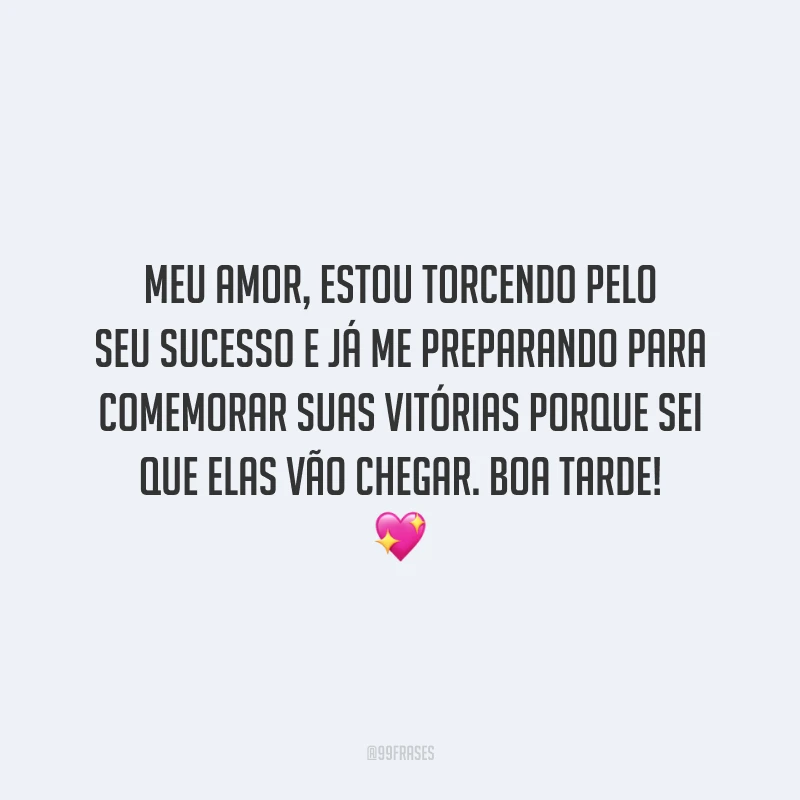 Meu amor, estou torcendo pelo seu sucesso e já me preparando para comemorar suas vitórias porque sei que elas vão chegar. Boa tarde!