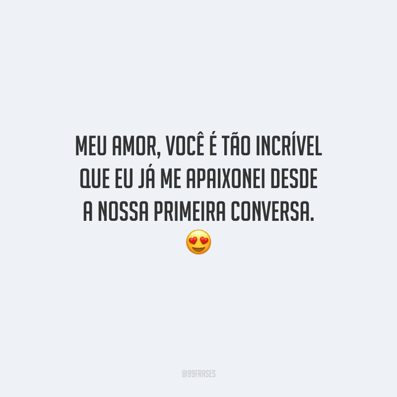 Meu amor, você é tão incrível que eu já me apaixonei desde a nossa primeira conversa. 