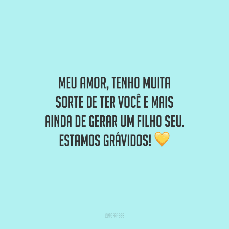 Meu amor, tenho muita sorte de ter você e mais ainda de gerar um filho seu. Estamos grávidos! 