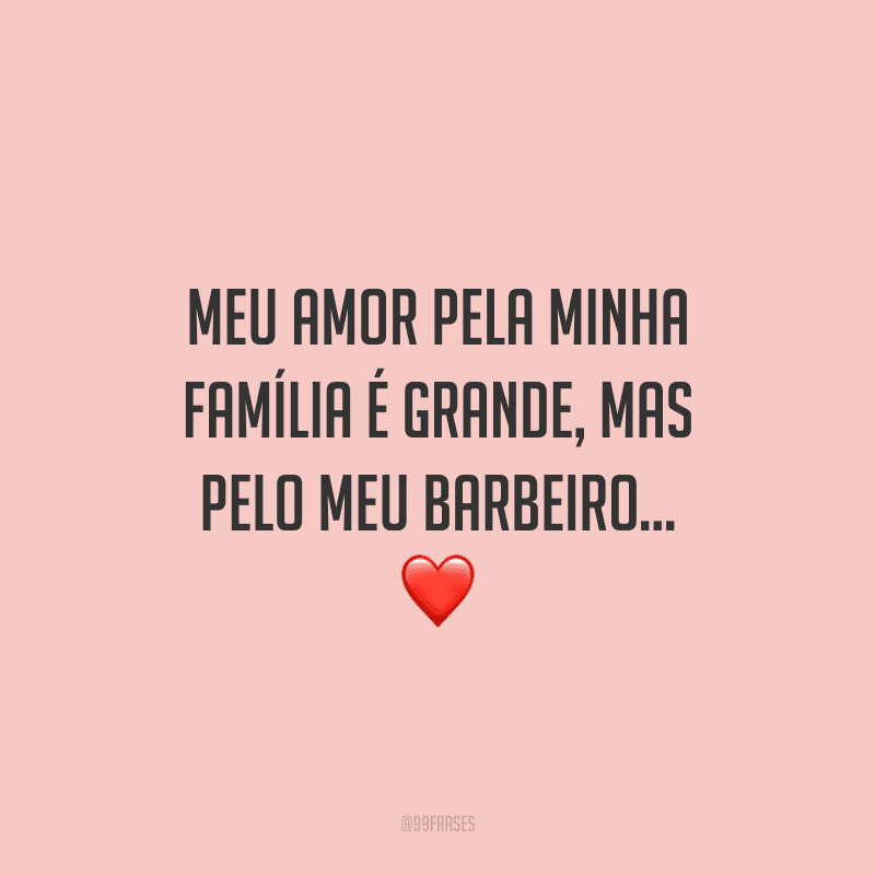 Meu amor pela minha família é grande, mas pelo meu barbeiro...