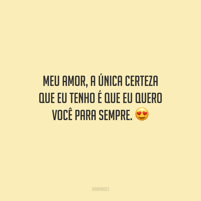 Meu amor, a única certeza que eu tenho é que eu quero você para sempre. 
