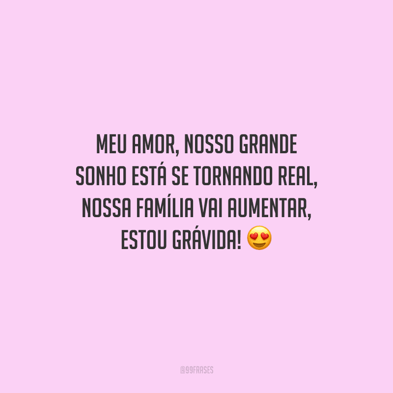 Meu amor, nosso grande sonho está se tornando real, nossa família vai aumentar, estou grávida! 