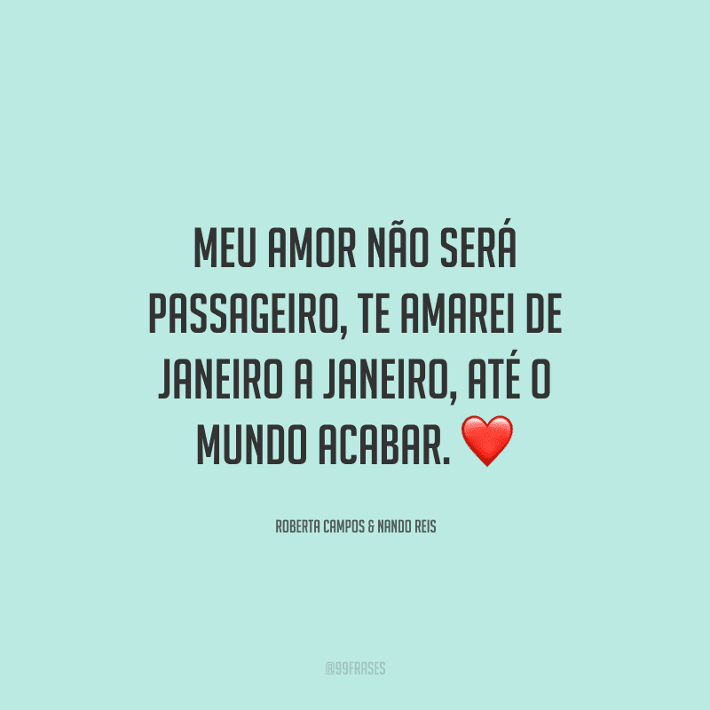 Meu amor não será passageiro, te amarei de janeiro a janeiro, até o mundo acabar. 