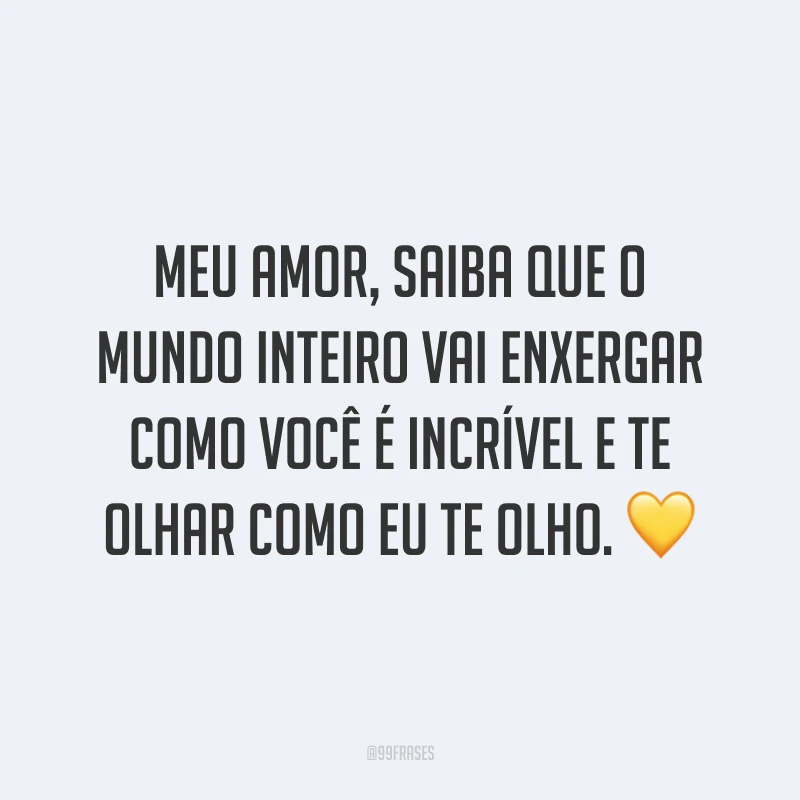 Meu amor, saiba que o mundo inteiro vai enxergar como você é incrível e te olhar como eu te olho. 💛