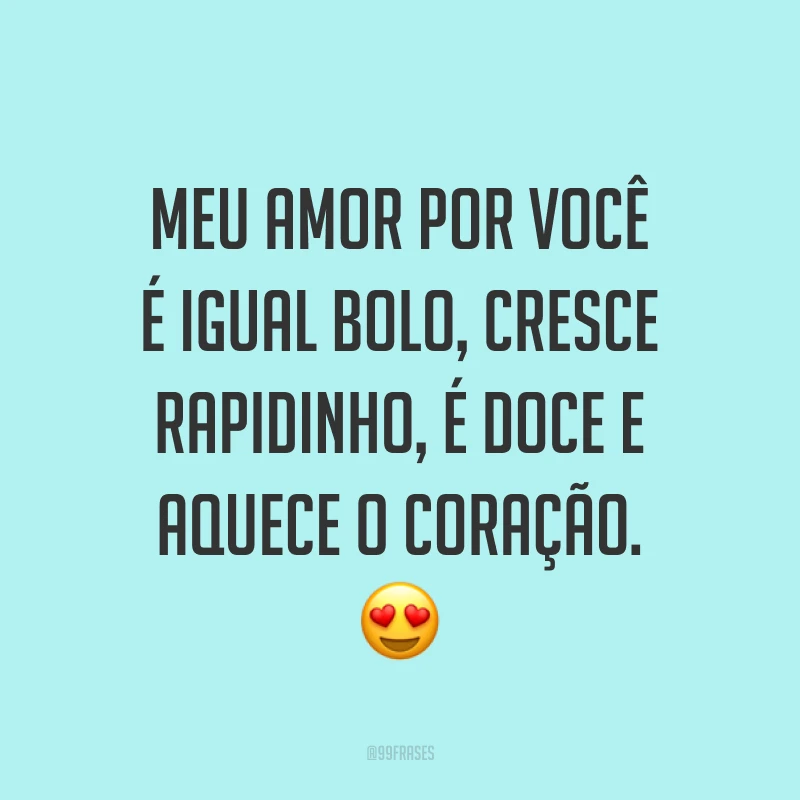Meu amor por você é igual bolo, cresce rapidinho, é doce e aquece o coração. 😍