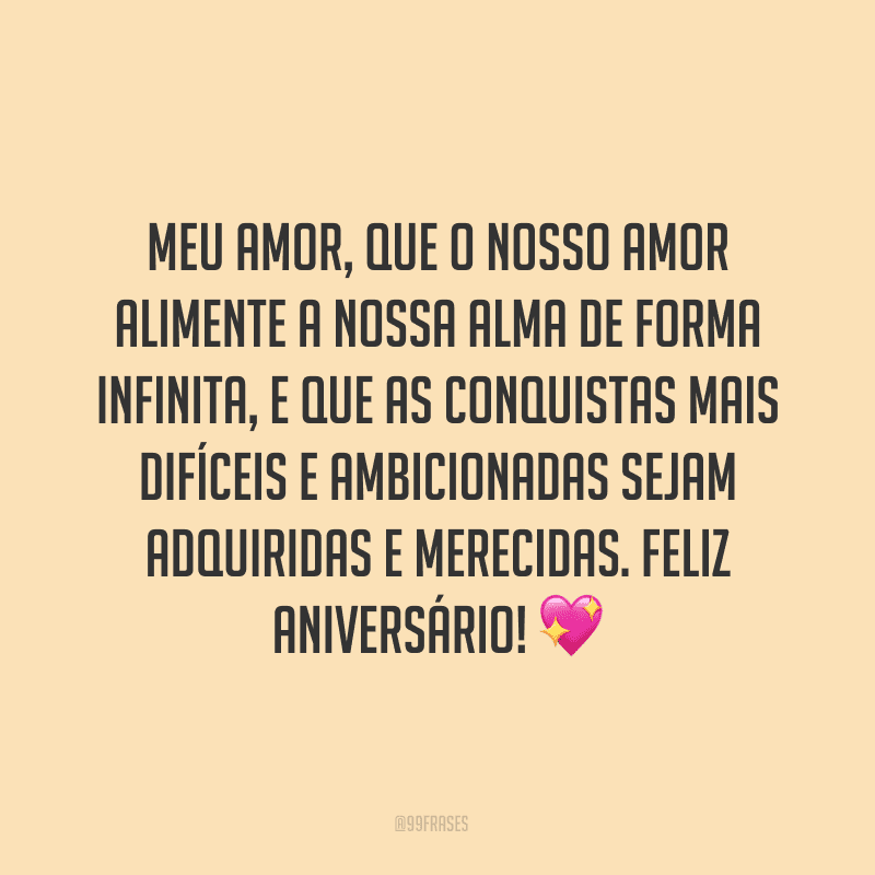 Meu amor, que o nosso amor alimente a nossa alma de forma infinita, e que as conquistas mais difíceis e ambicionadas sejam adquiridas e merecidas. Feliz aniversário!