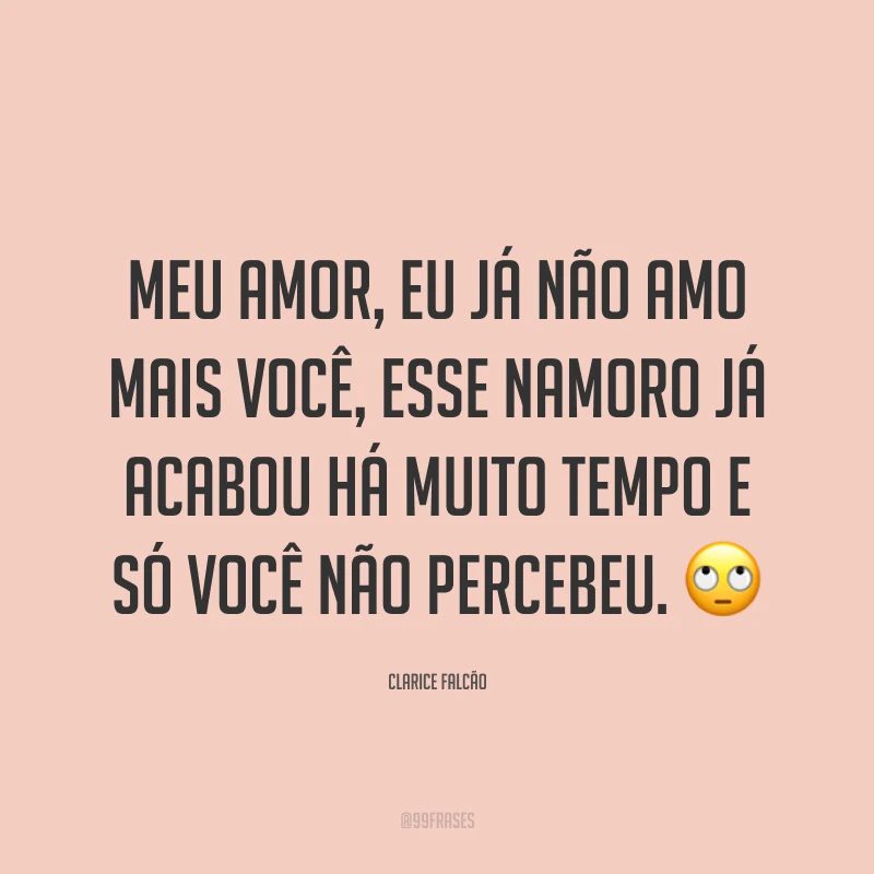 Meu amor, eu já não amo mais você, esse namoro já acabou há muito tempo e só você não percebeu. ?