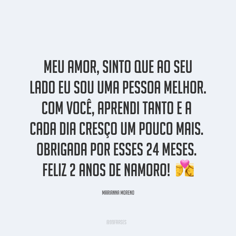 Meu amor, sinto que ao seu lado eu sou uma pessoa melhor. Com você, aprendi tanto e a cada dia cresço um pouco mais. Obrigada por esses 24 meses. Feliz 2 anos de namoro! ?