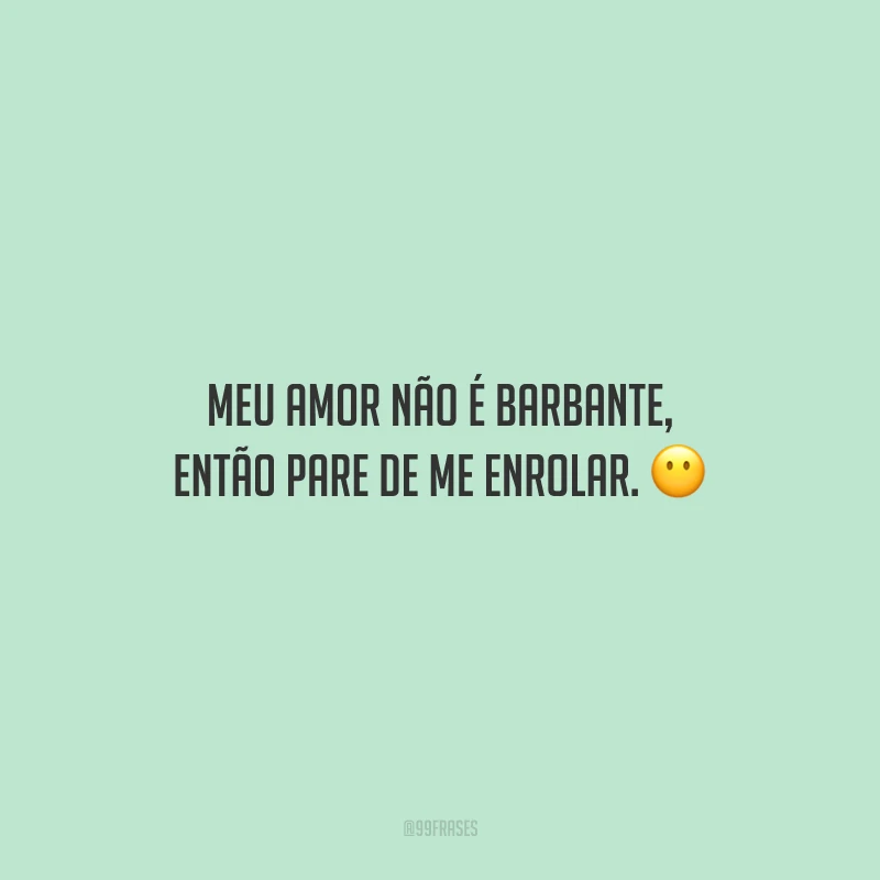 Meu amor não é barbante, então pare de me enrolar.