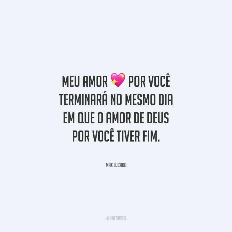 Meu amor por você terminará no mesmo dia em que o amor de Deus por você tiver fim.